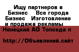 Ищу партнеров в Бизнес  - Все города Бизнес » Изготовление и продажа рекламы   . Ненецкий АО,Топседа п.